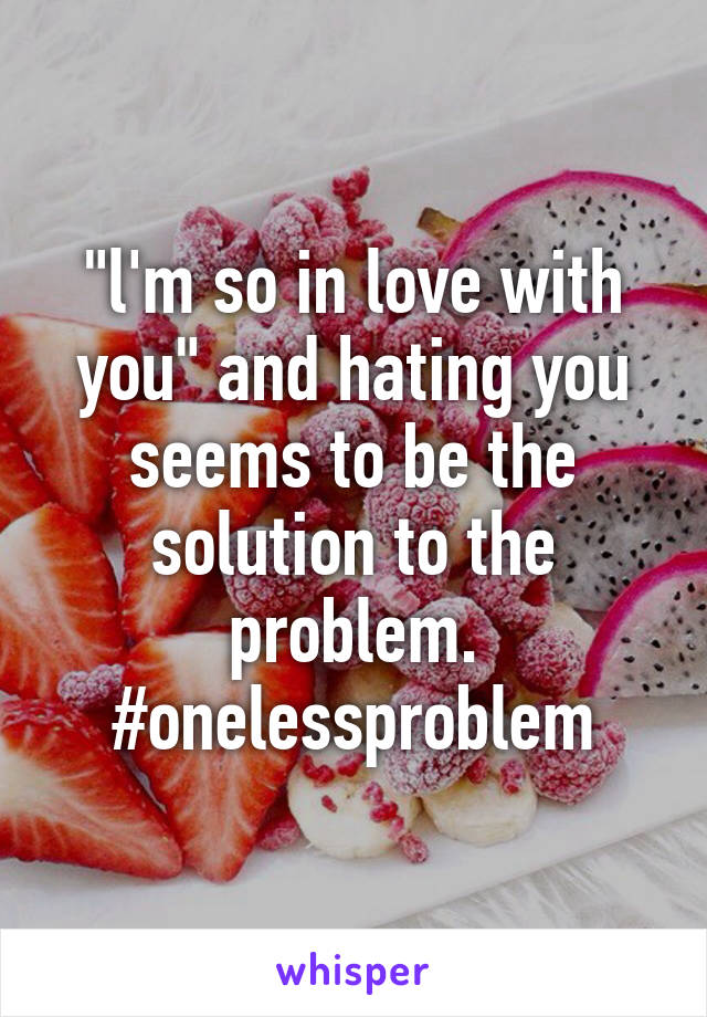 "l'm so in love with you" and hating you seems to be the solution to the problem.
#onelessproblem