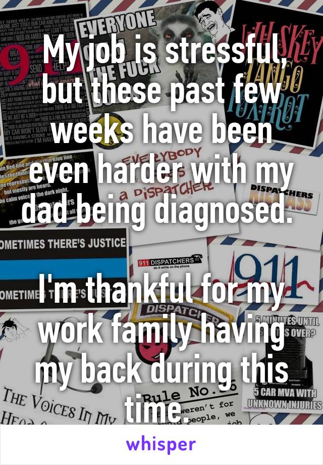  My job is stressful, but these past few weeks have been even harder with my dad being diagnosed. 

I'm thankful for my work family having my back during this time. 