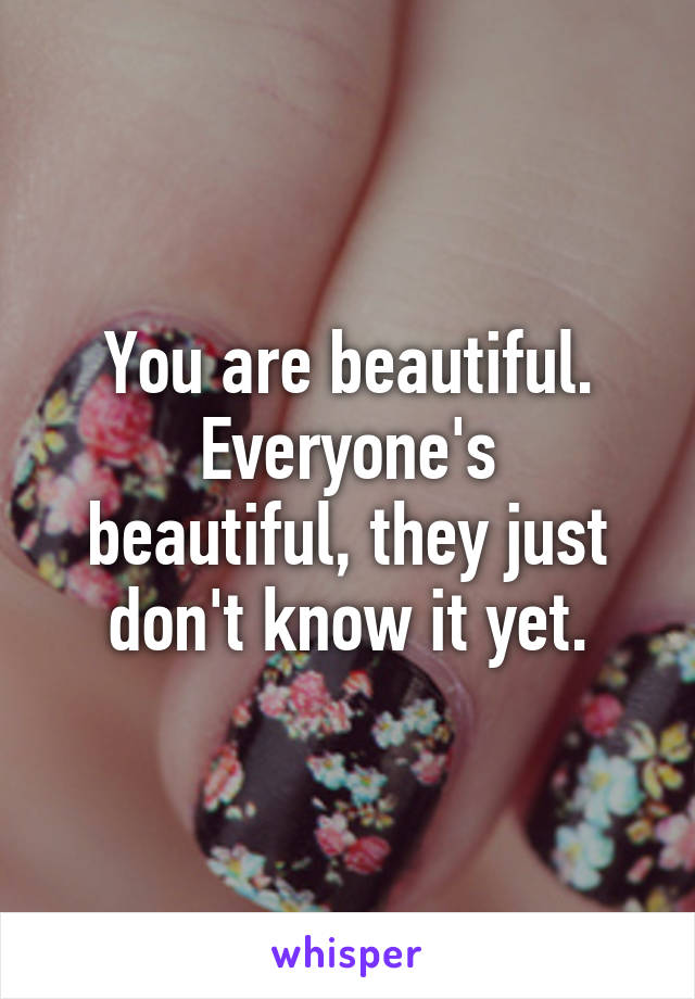 You are beautiful.
Everyone's beautiful, they just don't know it yet.