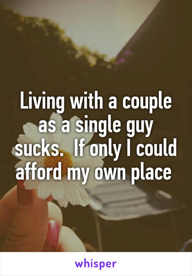 Living with a couple as a single guy sucks.  If only I could afford my own place 