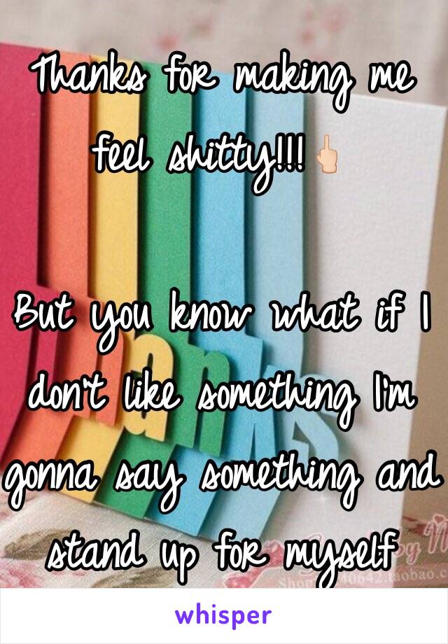 Thanks for making me feel shitty!!!🖕🏻

But you know what if I don't like something I'm gonna say something and stand up for myself