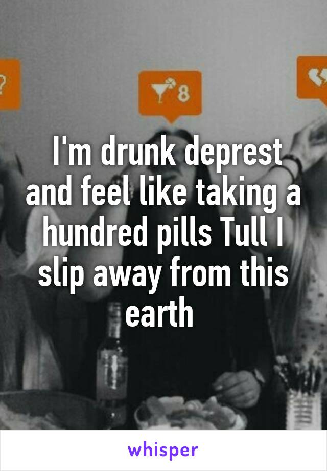  I'm drunk deprest and feel like taking a hundred pills Tull I slip away from this earth 