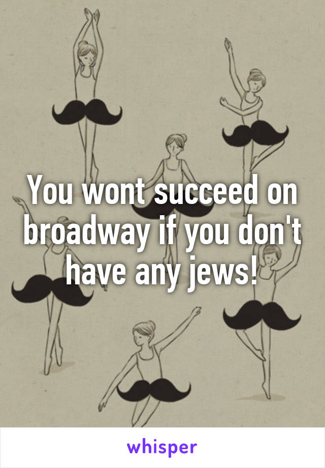 You wont succeed on broadway if you don't have any jews!