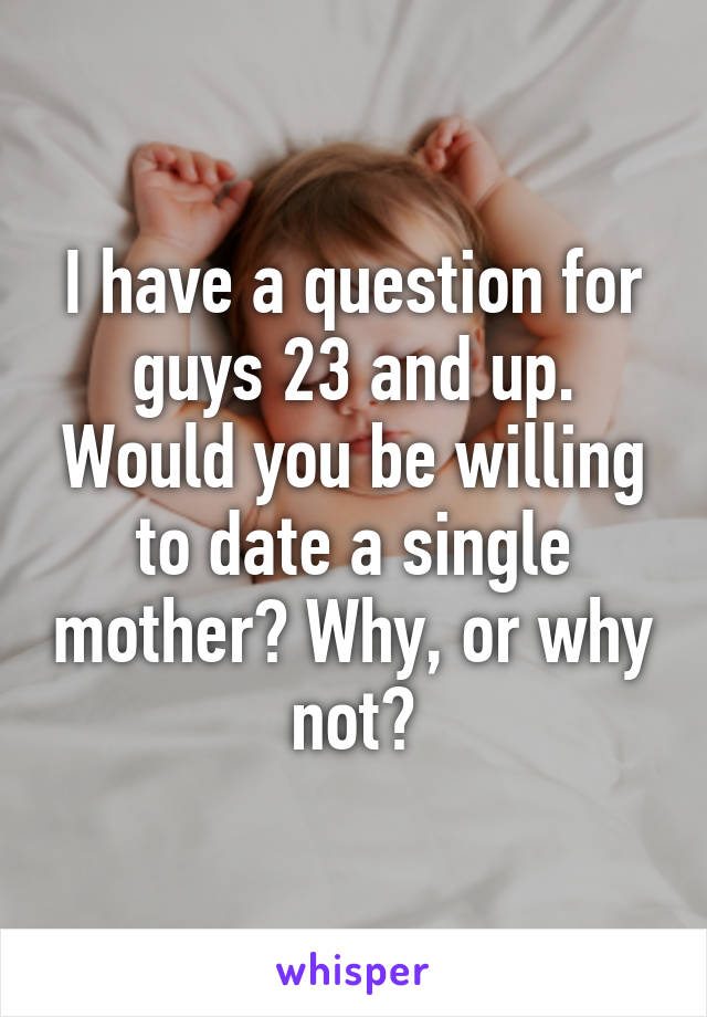 I have a question for guys 23 and up. Would you be willing to date a single mother? Why, or why not?