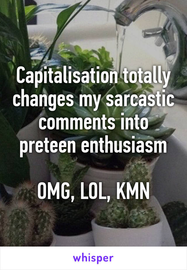 Capitalisation totally changes my sarcastic comments into preteen enthusiasm

OMG, LOL, KMN