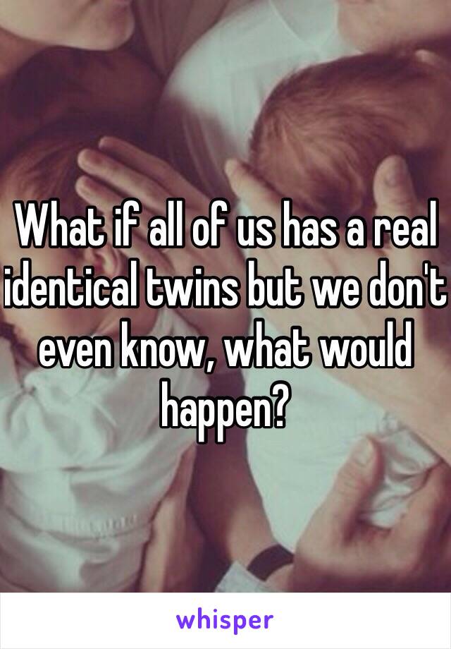 What if all of us has a real identical twins but we don't even know, what would happen?