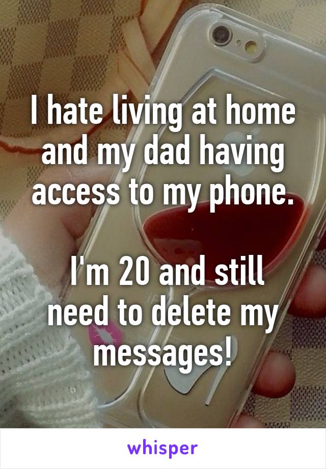 I hate living at home and my dad having access to my phone.

 I'm 20 and still need to delete my messages!