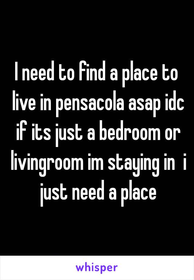 I need to find a place to live in pensacola asap idc if its just a bedroom or livingroom im staying in  i just need a place