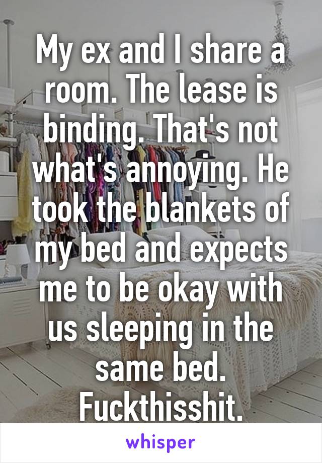 My ex and I share a room. The lease is binding. That's not what's annoying. He took the blankets of my bed and expects me to be okay with us sleeping in the same bed. Fuckthisshit.