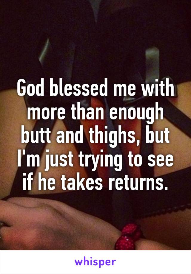 God blessed me with more than enough butt and thighs, but I'm just trying to see if he takes returns.