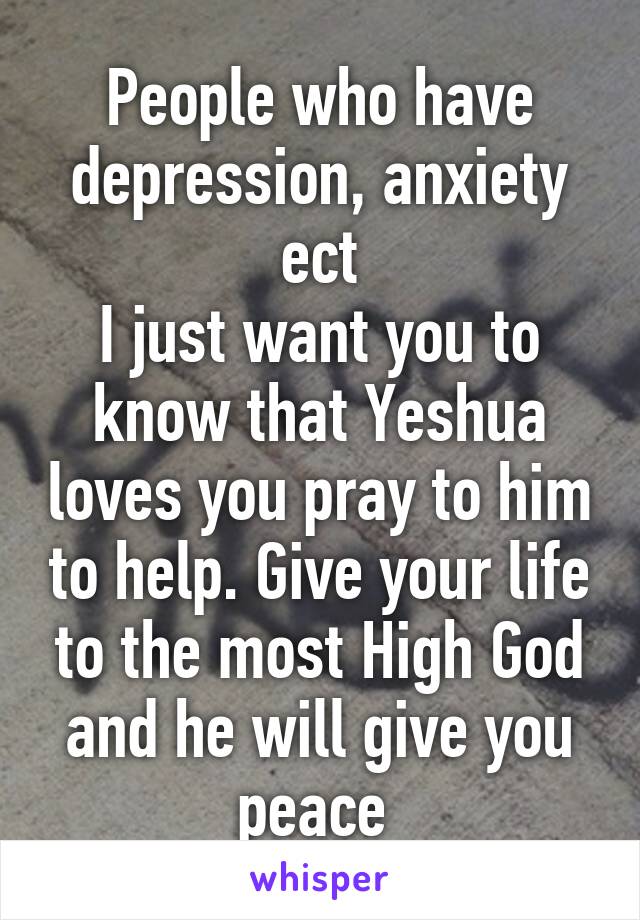 People who have depression, anxiety ect
I just want you to know that Yeshua loves you pray to him to help. Give your life to the most High God and he will give you peace 