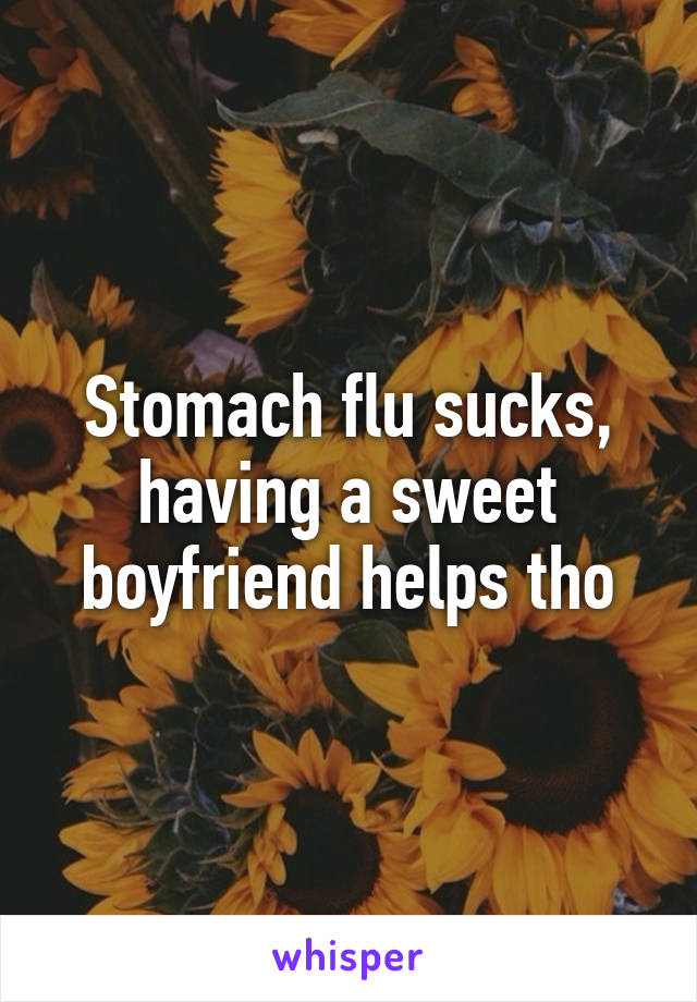 Stomach flu sucks, having a sweet boyfriend helps tho