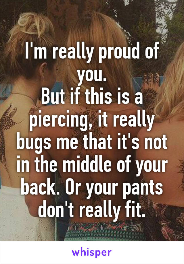 I'm really proud of you.
But if this is a piercing, it really bugs me that it's not in the middle of your back. Or your pants don't really fit.