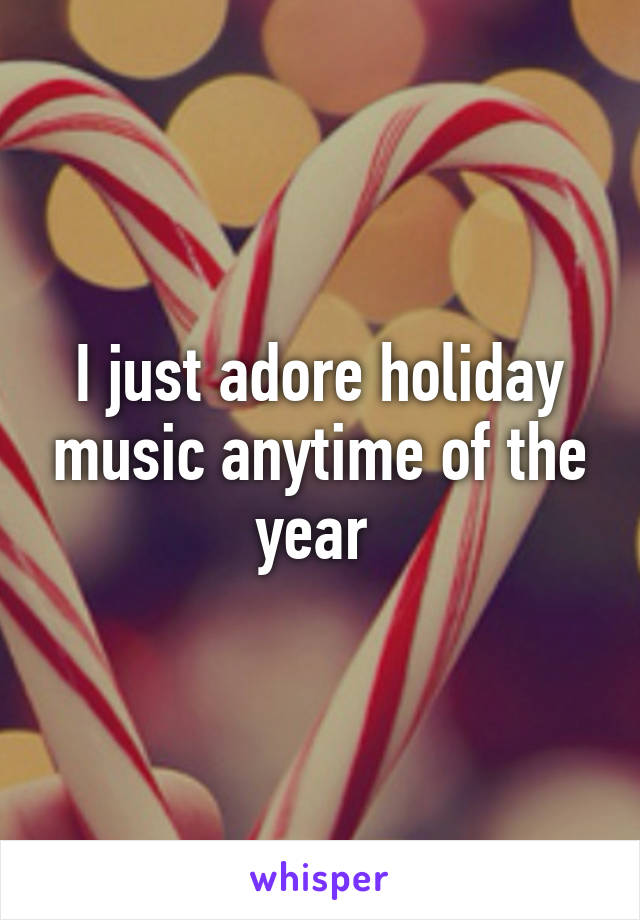 I just adore holiday music anytime of the year 