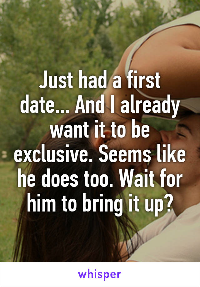 Just had a first date... And I already want it to be exclusive. Seems like he does too. Wait for him to bring it up?