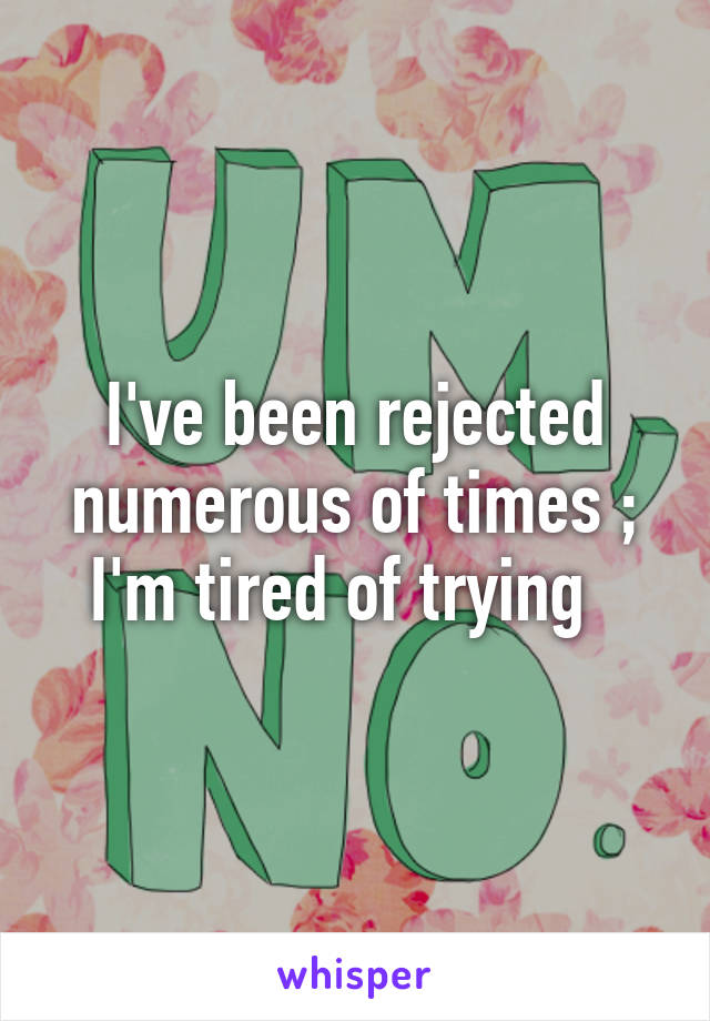 I've been rejected numerous of times ; I'm tired of trying  