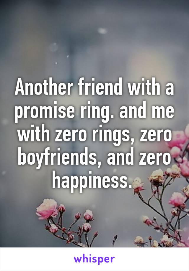 Another friend with a promise ring. and me with zero rings, zero boyfriends, and zero happiness. 