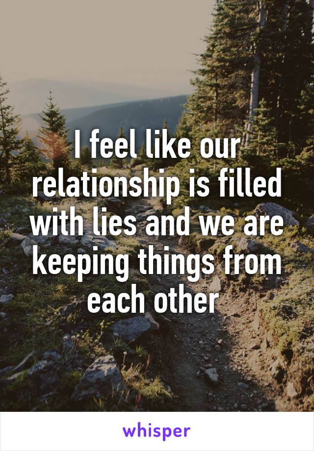 I feel like our relationship is filled with lies and we are keeping things from each other 