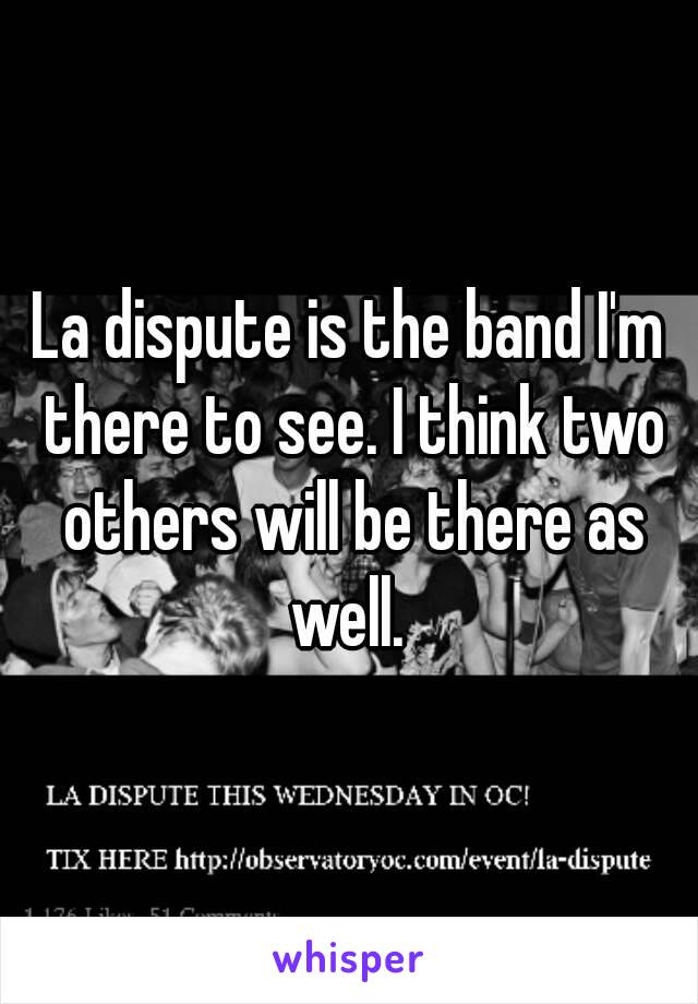 La dispute is the band I'm there to see. I think two others will be there as well. 