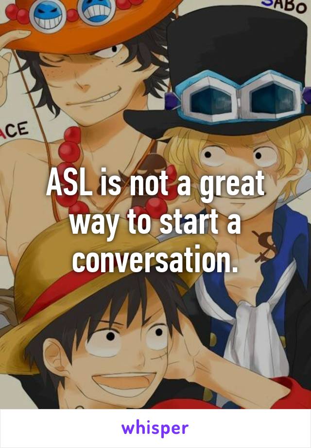 ASL is not a great way to start a conversation.