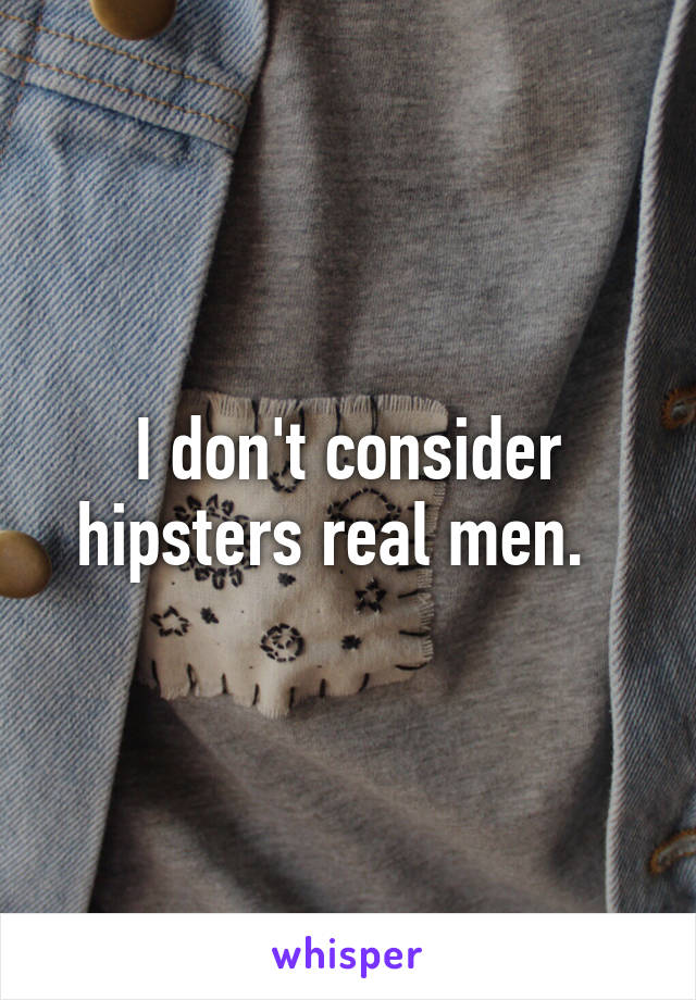 I don't consider hipsters real men.  