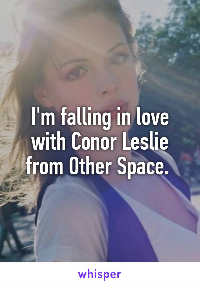 I'm falling in love with Conor Leslie from Other Space. 