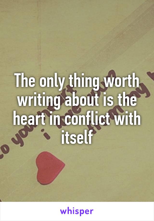 The only thing worth writing about is the heart in conflict with itself