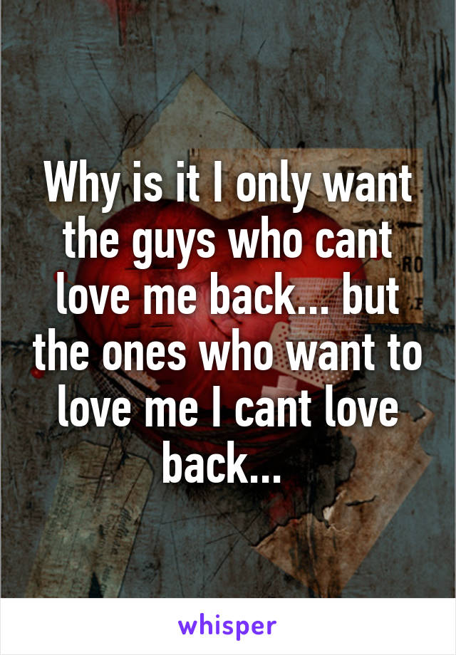 Why is it I only want the guys who cant love me back... but the ones who want to love me I cant love back... 