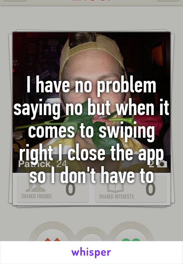 I have no problem saying no but when it comes to swiping right I close the app so I don't have to