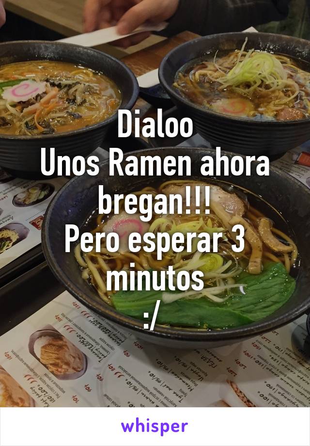 Dialoo
Unos Ramen ahora bregan!!!
Pero esperar 3 minutos
:/ 