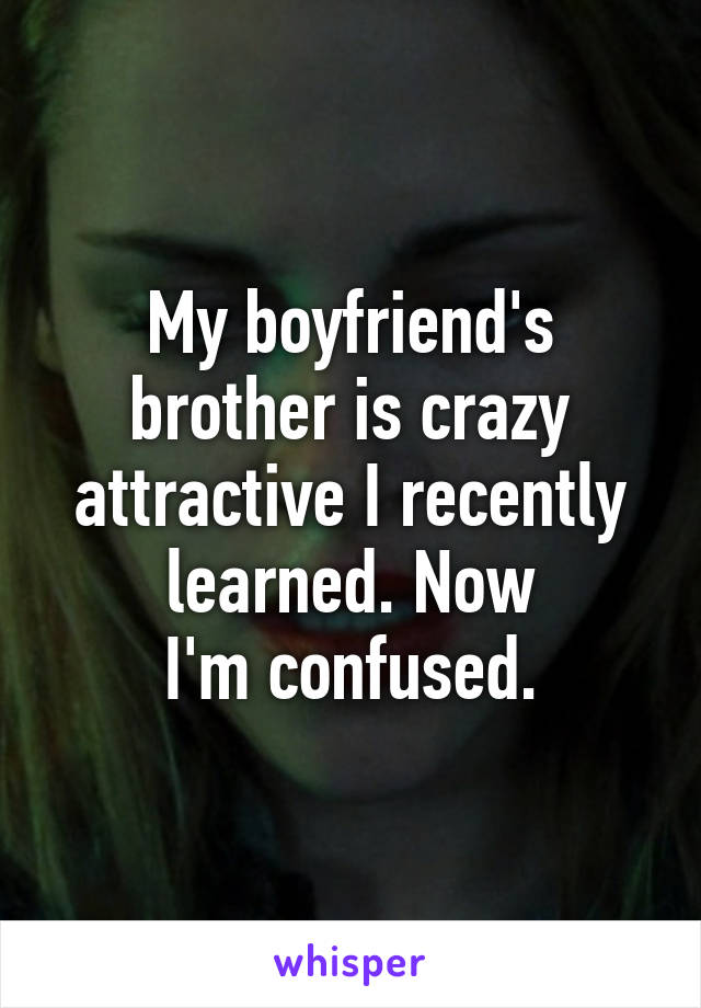 My boyfriend's brother is crazy attractive I recently learned. Now
I'm confused.