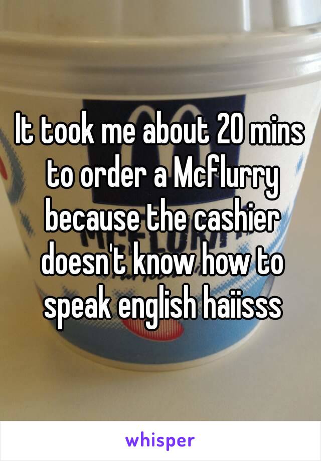 It took me about 20 mins to order a Mcflurry because the cashier doesn't know how to speak english haiisss