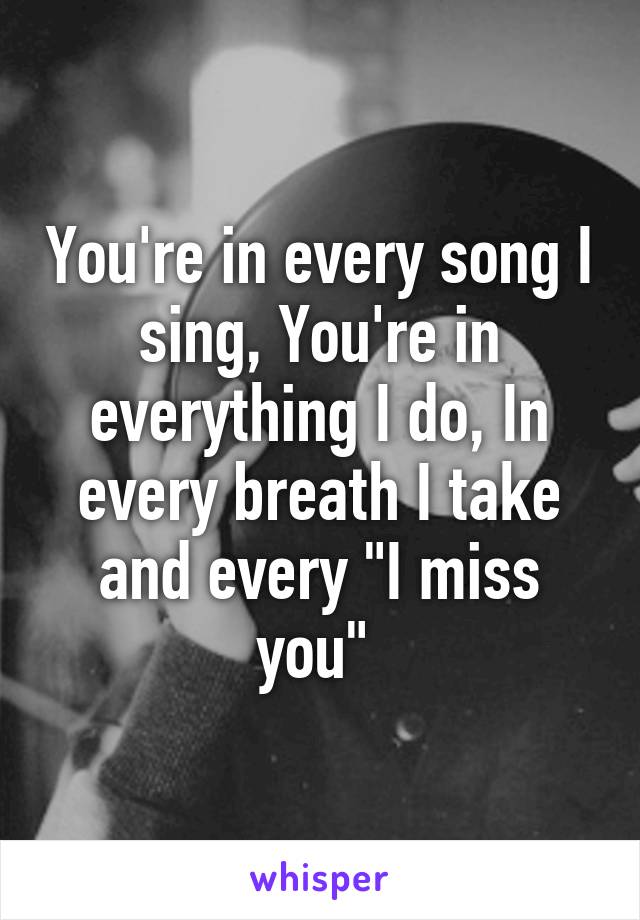 You're in every song I sing, You're in everything I do, In every breath I take and every "I miss you" 