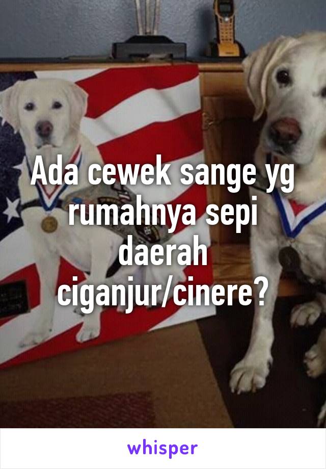 Ada cewek sange yg rumahnya sepi daerah ciganjur/cinere?