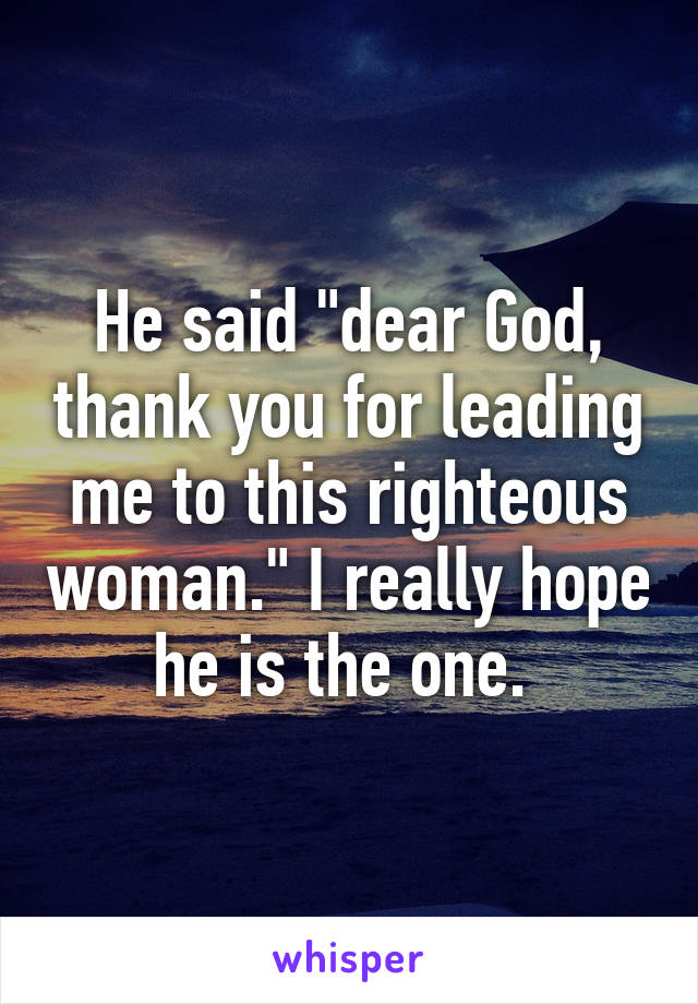 He said "dear God, thank you for leading me to this righteous woman." I really hope he is the one. 