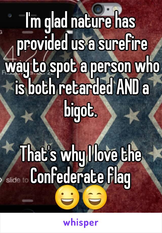 I'm glad nature has provided us a surefire way to spot a person who is both retarded AND a bigot. 

That's why I love the Confederate flag 
😃😄