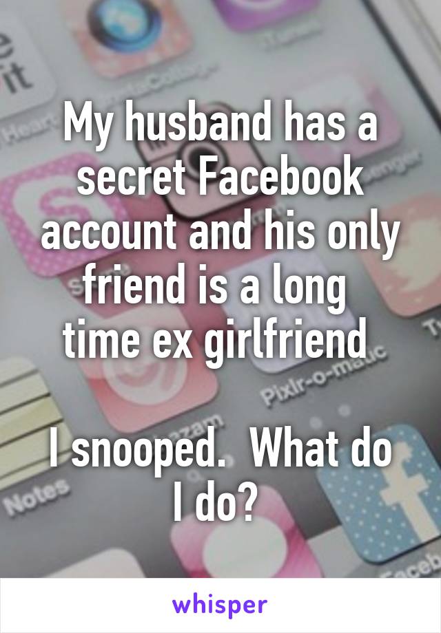 My husband has a secret Facebook account and his only friend is a long 
time ex girlfriend 

I snooped.  What do I do? 