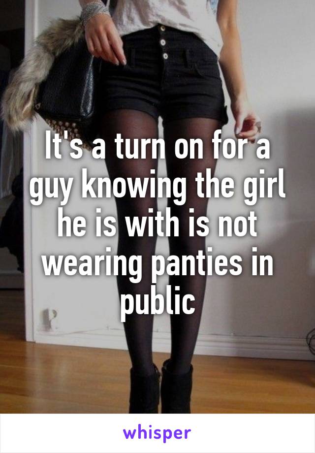 It's a turn on for a guy knowing the girl he is with is not wearing panties in public