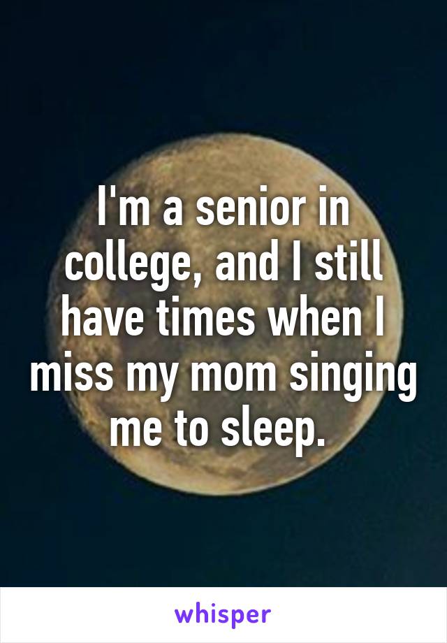 I'm a senior in college, and I still have times when I miss my mom singing me to sleep. 