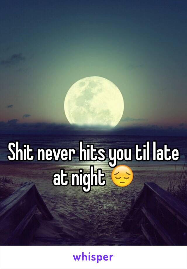 Shit never hits you til late at night 😔