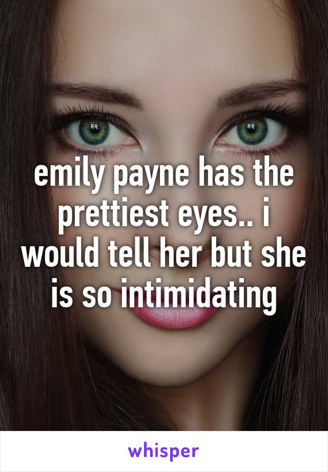 emily payne has the prettiest eyes.. i would tell her but she is so intimidating