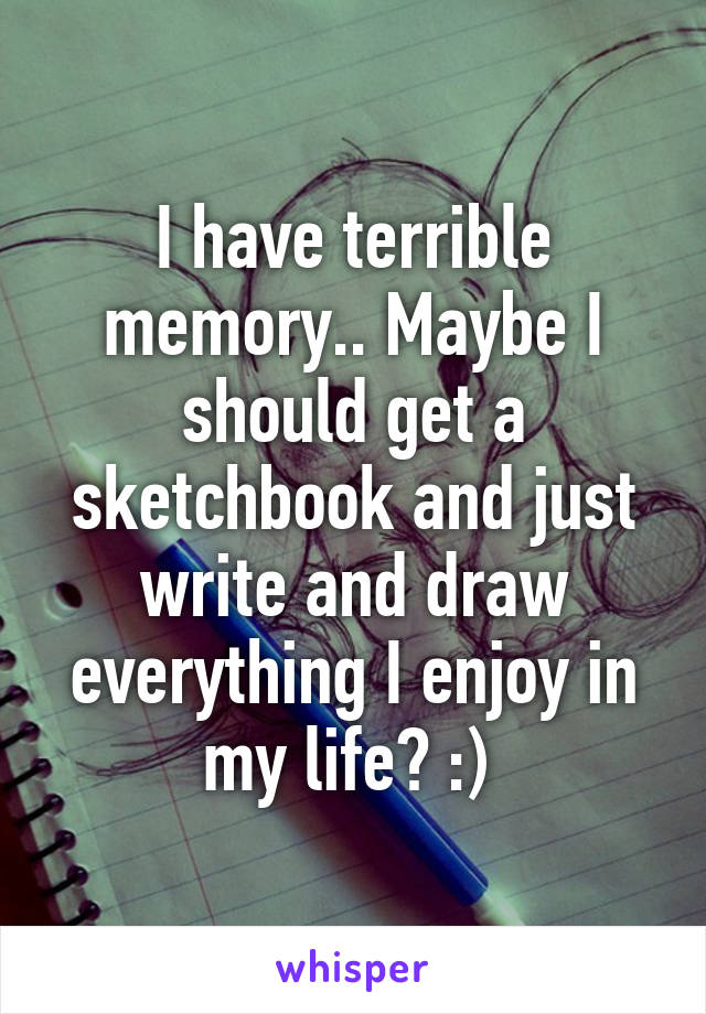 I have terrible memory.. Maybe I should get a sketchbook and just write and draw everything I enjoy in my life? :) 