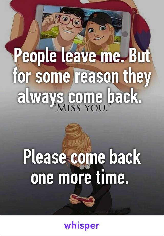 People leave me. But for some reason they always come back. 


Please come back one more time. 