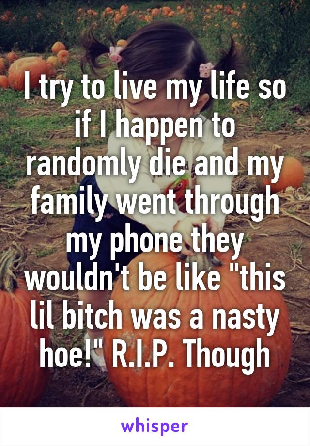 I try to live my life so if I happen to randomly die and my family went through my phone they wouldn't be like "this lil bitch was a nasty hoe!" R.I.P. Though