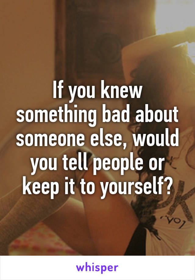 If you knew something bad about someone else, would you tell people or keep it to yourself?