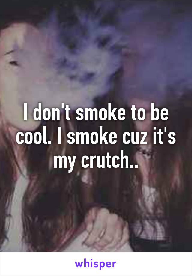 I don't smoke to be cool. I smoke cuz it's my crutch..