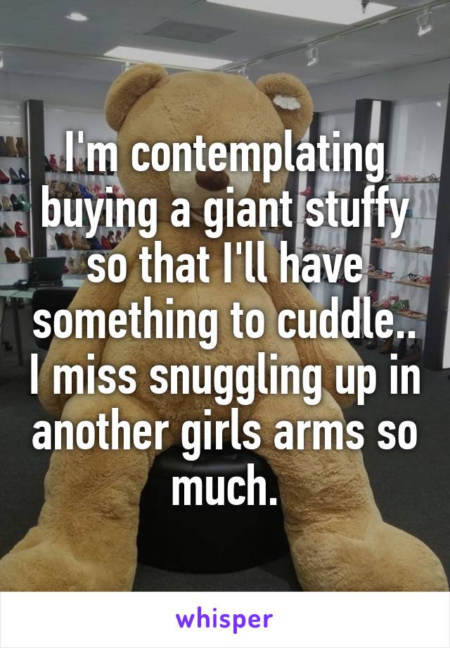 I'm contemplating buying a giant stuffy so that I'll have something to cuddle.. I miss snuggling up in another girls arms so much.