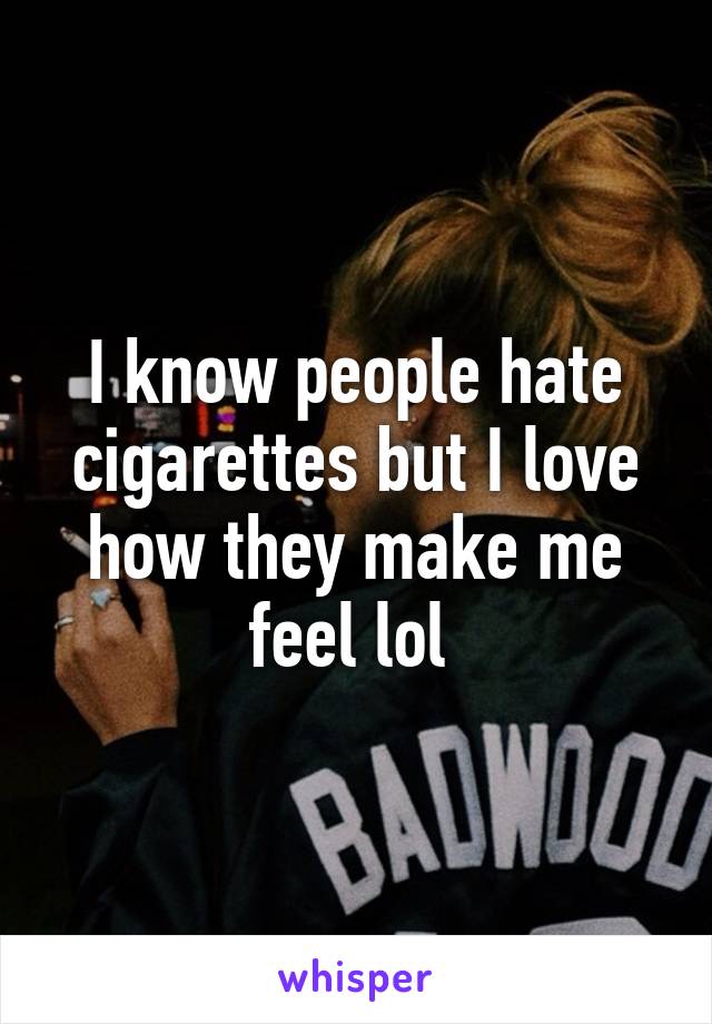 I know people hate cigarettes but I love how they make me feel lol 