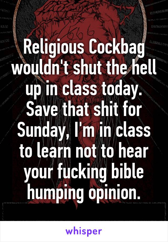 Religious Cockbag wouldn't shut the hell up in class today. Save that shit for Sunday, I'm in class to learn not to hear your fucking bible humping opinion.