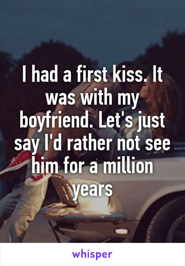 I had a first kiss. It was with my boyfriend. Let's just say I'd rather not see him for a million years